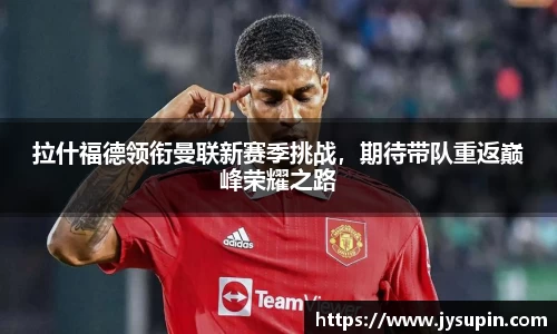 拉什福德领衔曼联新赛季挑战，期待带队重返巅峰荣耀之路